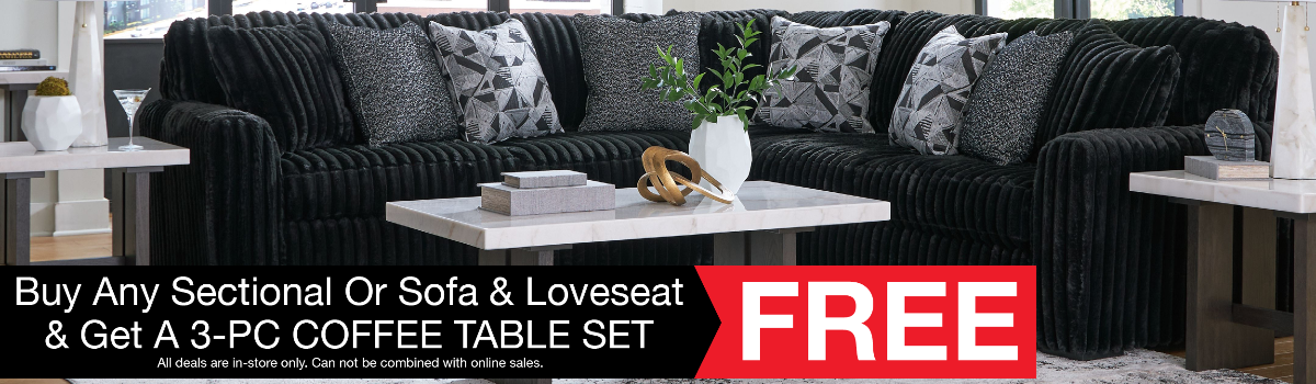 Buy Any Sectional Or Sofa & Loveseat & Get a 3pc Coffee Table Set Free. In-Store Only can not be combined with Online Sales.